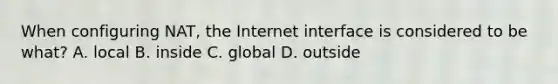 When configuring NAT, the Internet interface is considered to be what? A. local B. inside C. global D. outside