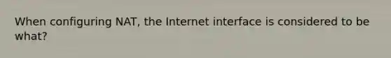 When configuring NAT, the Internet interface is considered to be what?