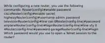 While configuring a new router, you use the following commands: Router(config)#enable password ciscoRouter(config)#enable secret highwayRouter(config)#username admin password televisionRouter(config)#line con 0Router(config-line)#password airplaneRouter(config-line)#loginRouter(config-line)#line vty 0 4Router(config-line)#password garageRouter(config-line)#login Which password would you use to open a Telnet session to the router?