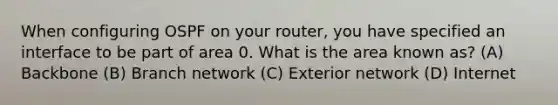 When configuring OSPF on your router, you have specified an interface to be part of area 0. What is the area known as? (A) Backbone (B) Branch network (C) Exterior network (D) Internet