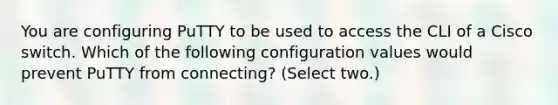 You are configuring PuTTY to be used to access the CLI of a Cisco switch. Which of the following configuration values would prevent PuTTY from connecting? (Select two.)