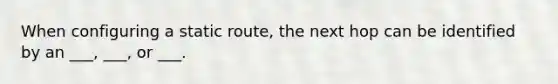 When configuring a static route, the next hop can be identified by an ___, ___, or ___.