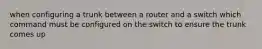 when configuring a trunk between a router and a switch which command must be configured on the switch to ensure the trunk comes up