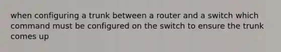 when configuring a trunk between a router and a switch which command must be configured on the switch to ensure the trunk comes up