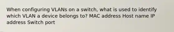 When configuring VLANs on a switch, what is used to identify which VLAN a device belongs to? MAC address Host name IP address Switch port