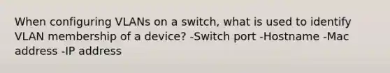 When configuring VLANs on a switch, what is used to identify VLAN membership of a device? -Switch port -Hostname -Mac address -IP address