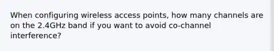 When configuring wireless access points, how many channels are on the 2.4GHz band if you want to avoid co-channel interference?