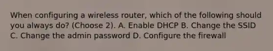 When configuring a wireless router, which of the following should you always do? (Choose 2). A. Enable DHCP B. Change the SSID C. Change the admin password D. Configure the firewall