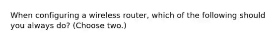 When configuring a wireless router, which of the following should you always do? (Choose two.)