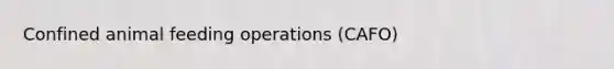 Confined animal feeding operations (CAFO)