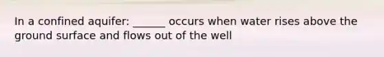 In a confined aquifer: ______ occurs when water rises above the ground surface and flows out of the well