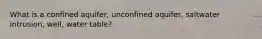 What is a confined aquifer, unconfined aquifer, saltwater intrusion, well, water table?
