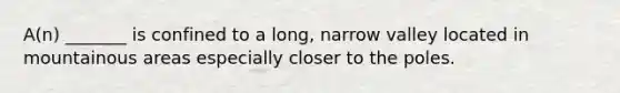 A(n) _______ is confined to a long, narrow valley located in mountainous areas especially closer to the poles.