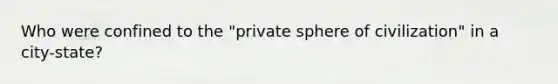 Who were confined to the "private sphere of civilization" in a city-state?