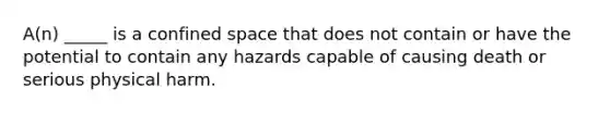 A(n) _____ is a confined space that does not contain or have the potential to contain any hazards capable of causing death or serious physical harm.