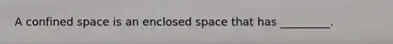 A confined space is an enclosed space that has _________.