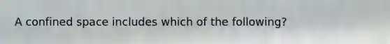 A confined space includes which of the following?