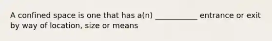 A confined space is one that has a(n) ___________ entrance or exit by way of location, size or means