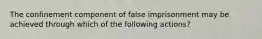 The confinement component of false imprisonment may be achieved through which of the following actions?