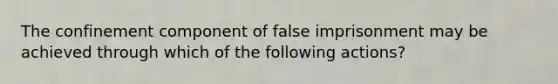 The confinement component of false imprisonment may be achieved through which of the following actions?