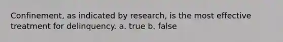 Confinement, as indicated by research, is the most effective treatment for delinquency. a. true b. false