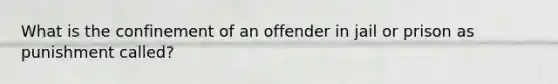 What is the confinement of an offender in jail or prison as punishment called?