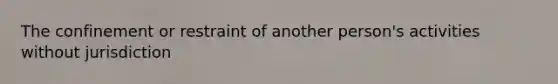 The confinement or restraint of another person's activities without jurisdiction