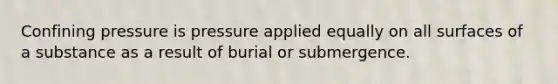 Confining pressure is pressure applied equally on all surfaces of a substance as a result of burial or submergence.