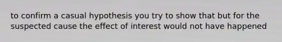 to confirm a casual hypothesis you try to show that but for the suspected cause the effect of interest would not have happened