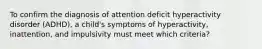 To confirm the diagnosis of attention deficit hyperactivity disorder (ADHD), a child's symptoms of hyperactivity, inattention, and impulsivity must meet which criteria?