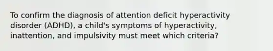 To confirm the diagnosis of attention deficit hyperactivity disorder (ADHD), a child's symptoms of hyperactivity, inattention, and impulsivity must meet which criteria?