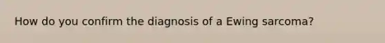 How do you confirm the diagnosis of a Ewing sarcoma?