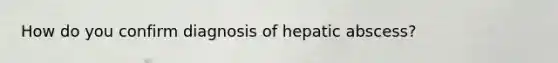 How do you confirm diagnosis of hepatic abscess?