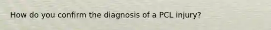 How do you confirm the diagnosis of a PCL injury?