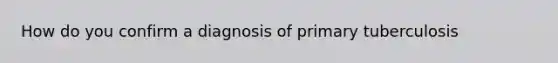 How do you confirm a diagnosis of primary tuberculosis