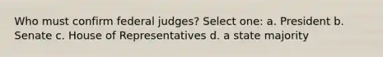 Who must confirm federal judges? Select one: a. President b. Senate c. House of Representatives d. a state majority