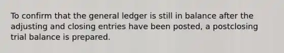 To confirm that the general ledger is still in balance after the adjusting and closing entries have been posted, a postclosing trial balance is prepared.