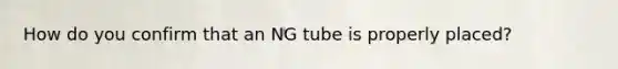 How do you confirm that an NG tube is properly placed?