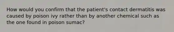 How would you confirm that the patient's contact dermatitis was caused by poison ivy rather than by another chemical such as the one found in poison sumac?