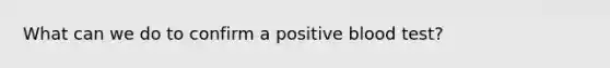 What can we do to confirm a positive blood test?