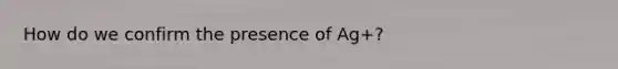 How do we confirm the presence of Ag+?