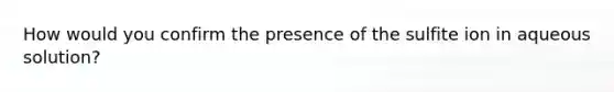 How would you confirm the presence of the sulfite ion in aqueous solution?