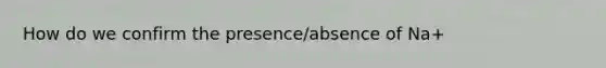 How do we confirm the presence/absence of Na+