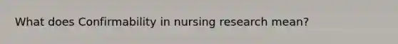 What does Confirmability in nursing research mean?