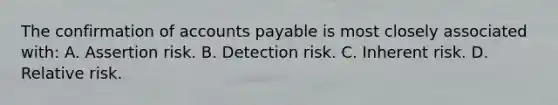 The confirmation of accounts payable is most closely associated with: A. Assertion risk. B. Detection risk. C. Inherent risk. D. Relative risk.