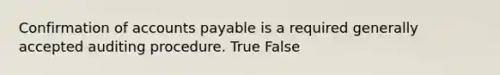 Confirmation of accounts payable is a required generally accepted auditing procedure. True False