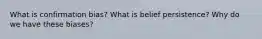 What is confirmation bias? What is belief persistence? Why do we have these biases?