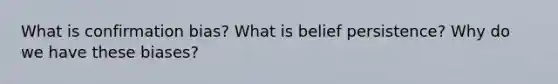 What is confirmation bias? What is belief persistence? Why do we have these biases?