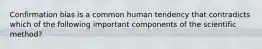 Confirmation bias is a common human tendency that contradicts which of the following important components of the scientific method?