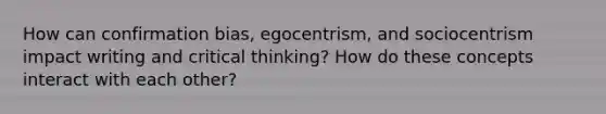 How can confirmation bias, egocentrism, and sociocentrism impact writing and critical thinking? How do these concepts interact with each other?